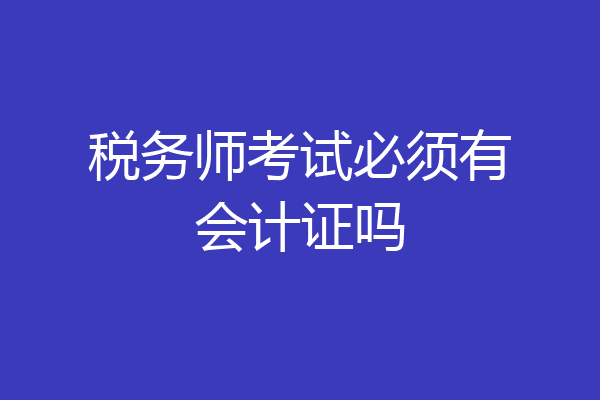 税务师考试必须有会计证吗