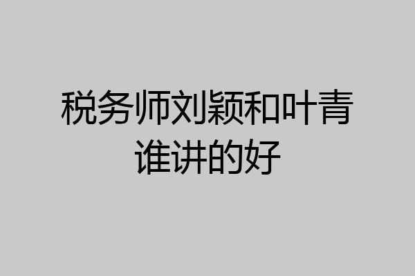 税务师刘颖和叶青谁讲的好