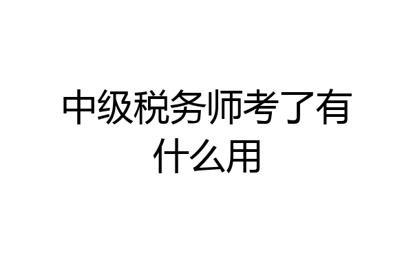 中级税务师考了有什么用