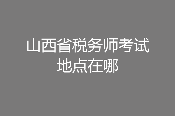 山西省税务师考试地点在哪