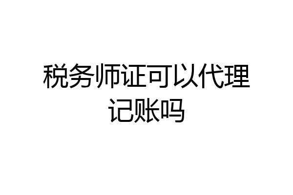 税务师证可以代理记账吗