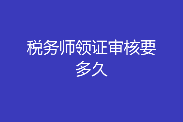 税务师领证审核要多久