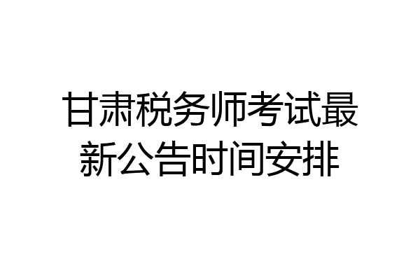 甘肃税务师考试最新公告时间安排