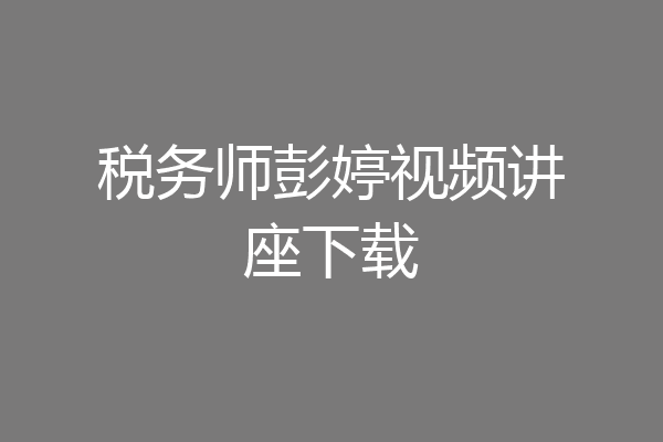 税务师彭婷视频讲座下载