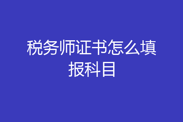 税务师证书怎么填报科目