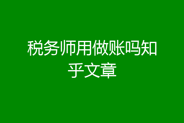 税务师用做账吗知乎文章