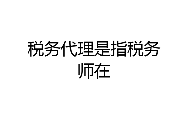 税务代理是指税务师在