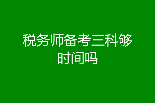 税务师备考三科够时间吗