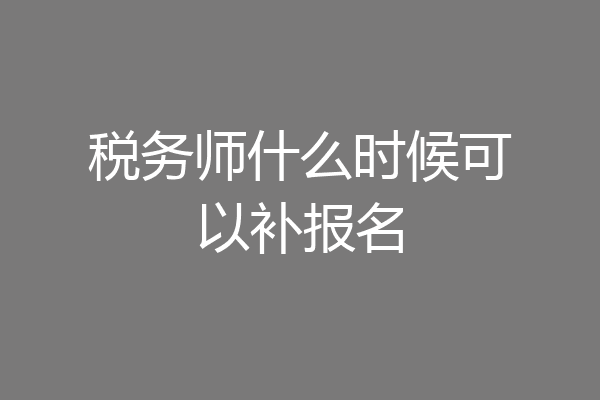 税务师什么时候可以补报名