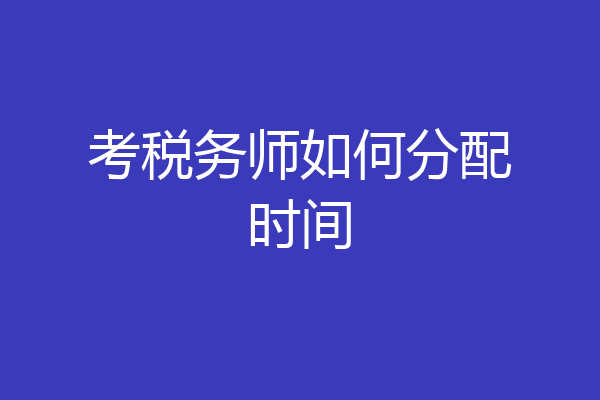 考税务师如何分配时间