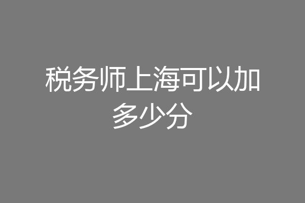 税务师上海可以加多少分