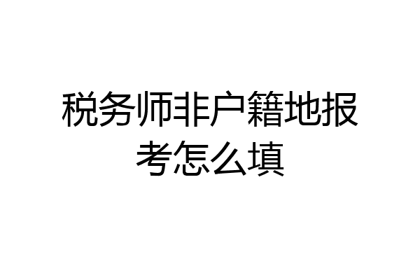 税务师非户籍地报考怎么填