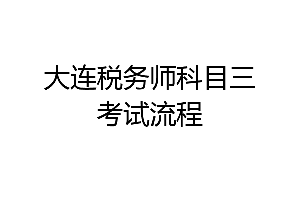 大连税务师科目三考试流程