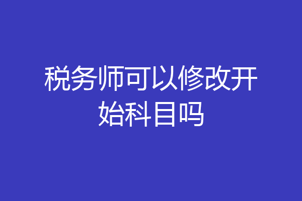 税务师可以修改开始科目吗