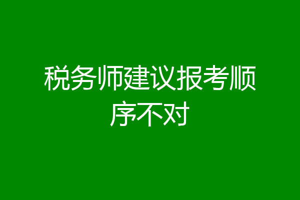 税务师建议报考顺序不对