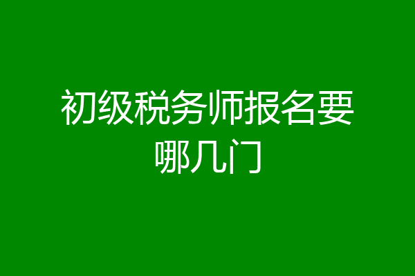 初级税务师报名要哪几门
