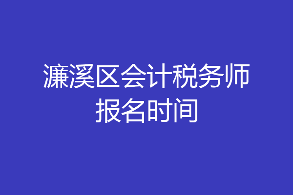 濂溪区会计税务师报名时间