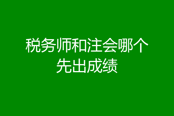 税务师和注会哪个先出成绩