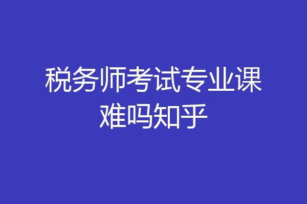 税务师考试专业课难吗知乎