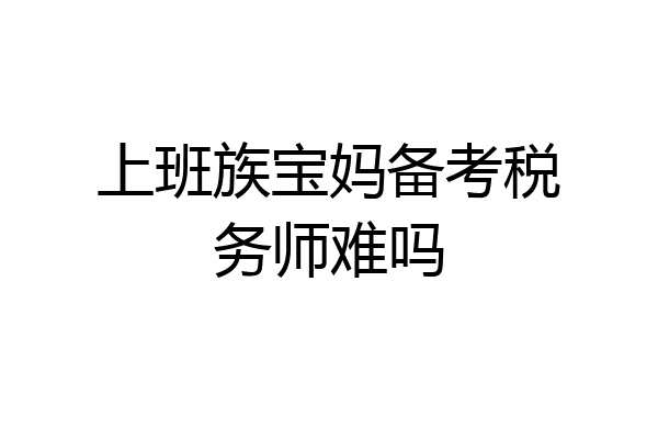 上班族宝妈备考税务师难吗