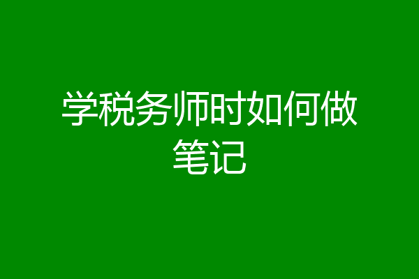 学税务师时如何做笔记