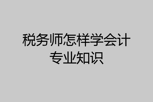 税务师怎样学会计专业知识