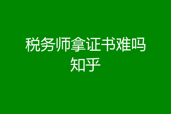 税务师拿证书难吗知乎