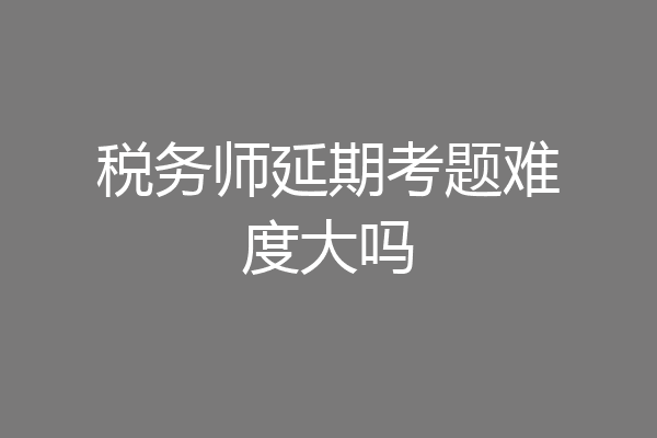 税务师延期考题难度大吗