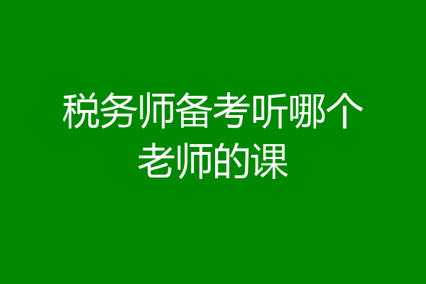 税务师备考听哪个老师的课