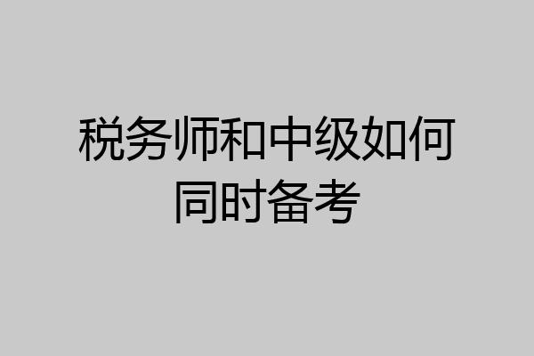 税务师和中级如何同时备考