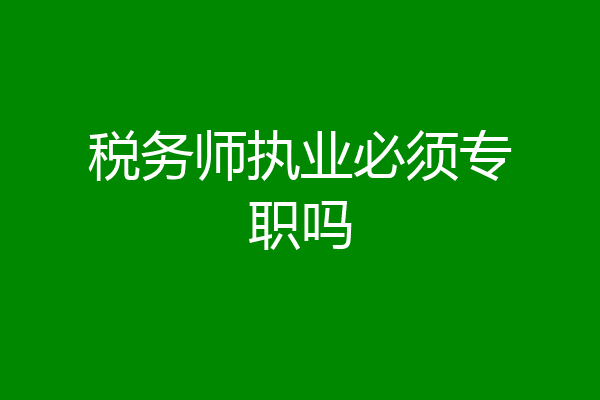 税务师执业必须专职吗