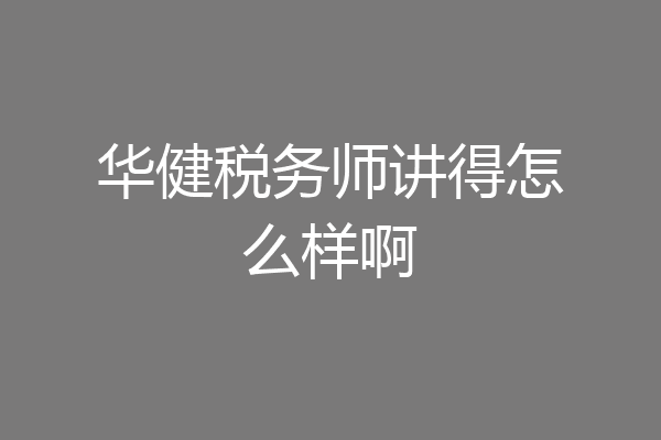 华健税务师讲得怎么样啊