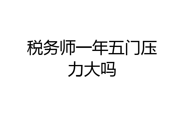 税务师一年五门压力大吗