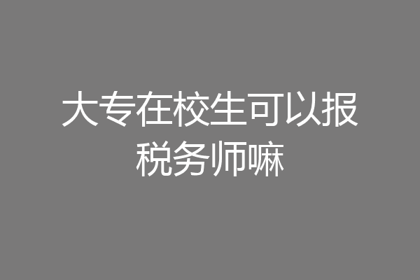 大专在校生可以报税务师嘛