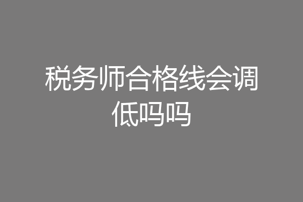 税务师合格线会调低吗吗