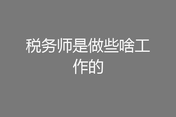 税务师是做些啥工作的