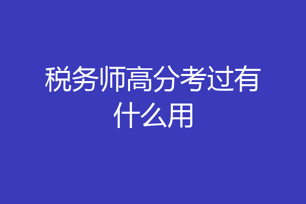 税务师高分考过有什么用