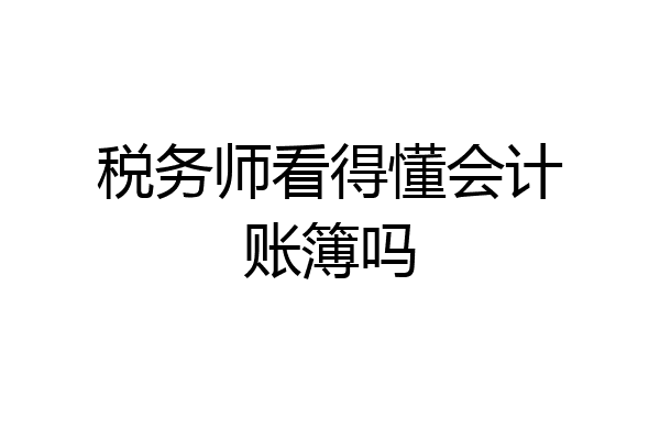 税务师看得懂会计账簿吗