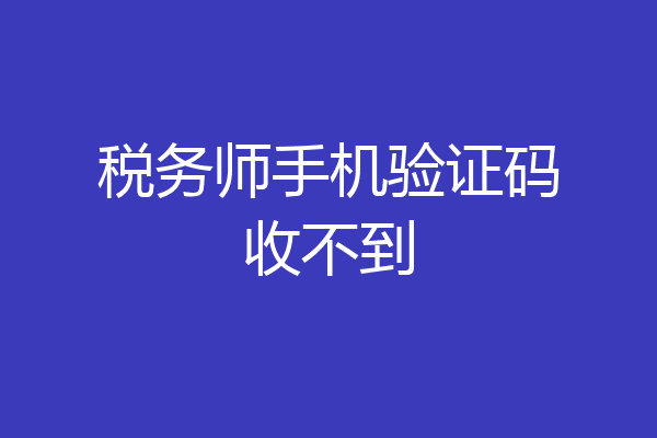 税务师手机验证码收不到