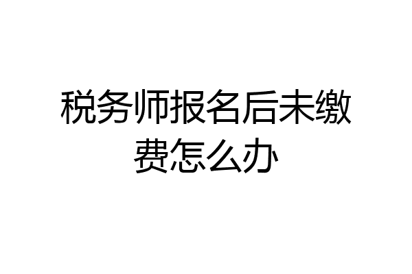 税务师报名后未缴费怎么办