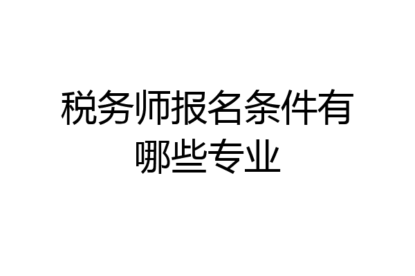 税务师报名条件有哪些专业