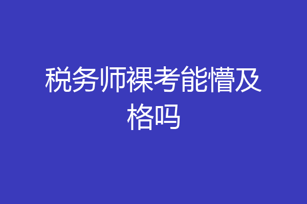 税务师裸考能懵及格吗