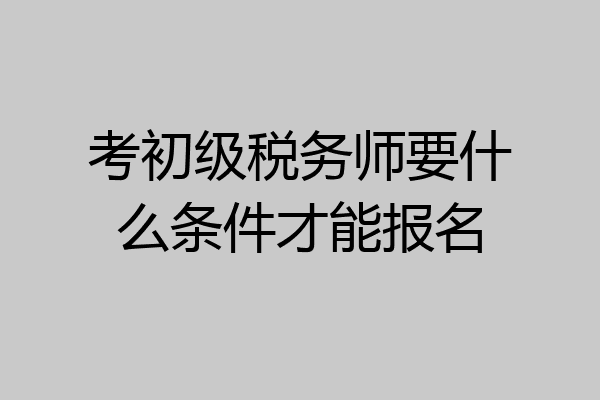 考初级税务师要什么条件才能报名