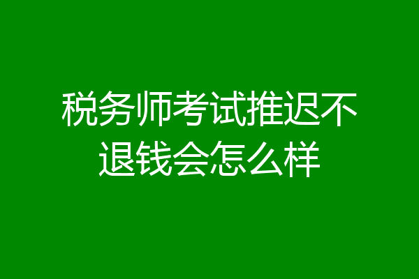 税务师考试推迟不退钱会怎么样