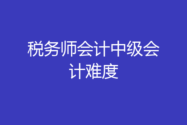 税务师会计中级会计难度