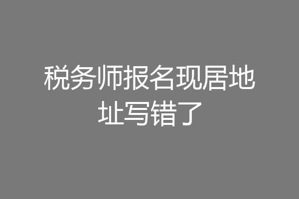 税务师报名现居地址写错了