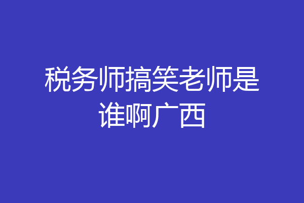 税务师搞笑老师是谁啊广西
