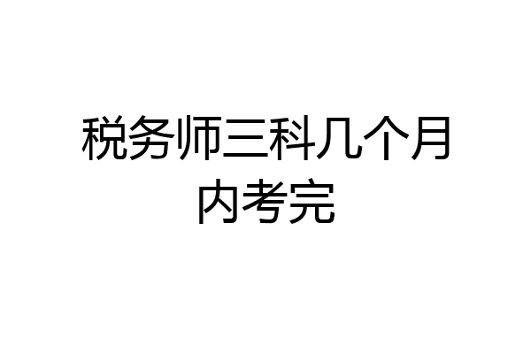 税务师三科几个月内考完