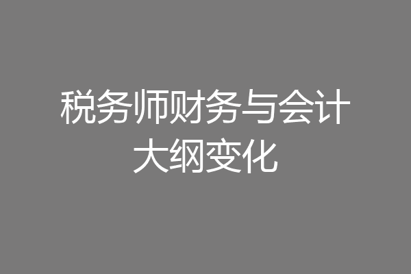 税务师财务与会计大纲变化