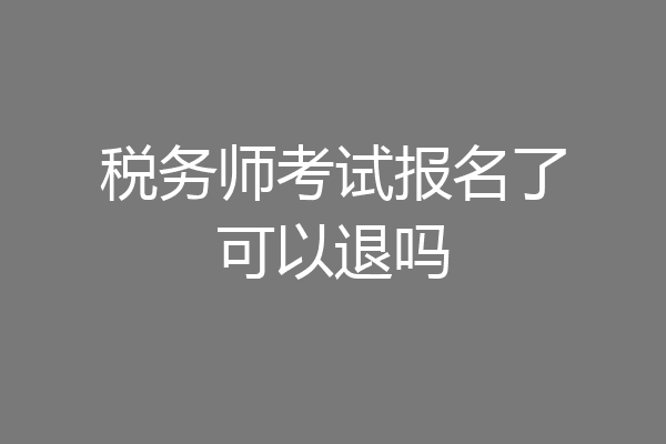 税务师考试报名了可以退吗